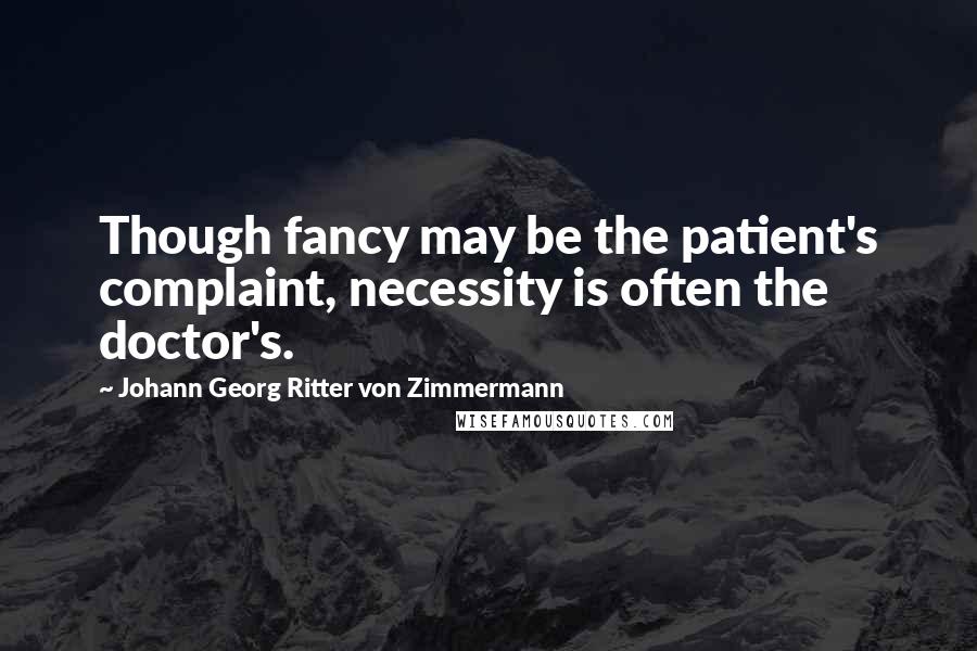 Johann Georg Ritter Von Zimmermann Quotes: Though fancy may be the patient's complaint, necessity is often the doctor's.