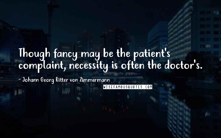 Johann Georg Ritter Von Zimmermann Quotes: Though fancy may be the patient's complaint, necessity is often the doctor's.