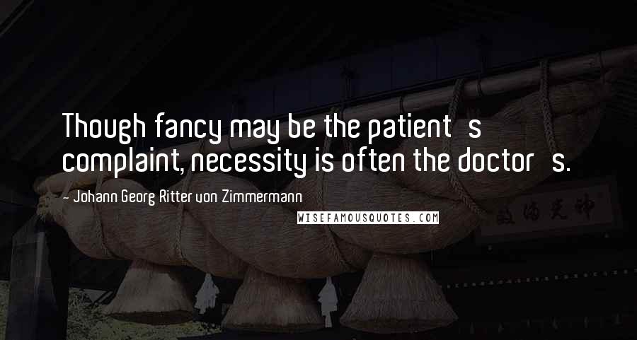 Johann Georg Ritter Von Zimmermann Quotes: Though fancy may be the patient's complaint, necessity is often the doctor's.