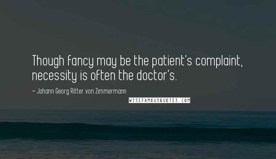Johann Georg Ritter Von Zimmermann Quotes: Though fancy may be the patient's complaint, necessity is often the doctor's.