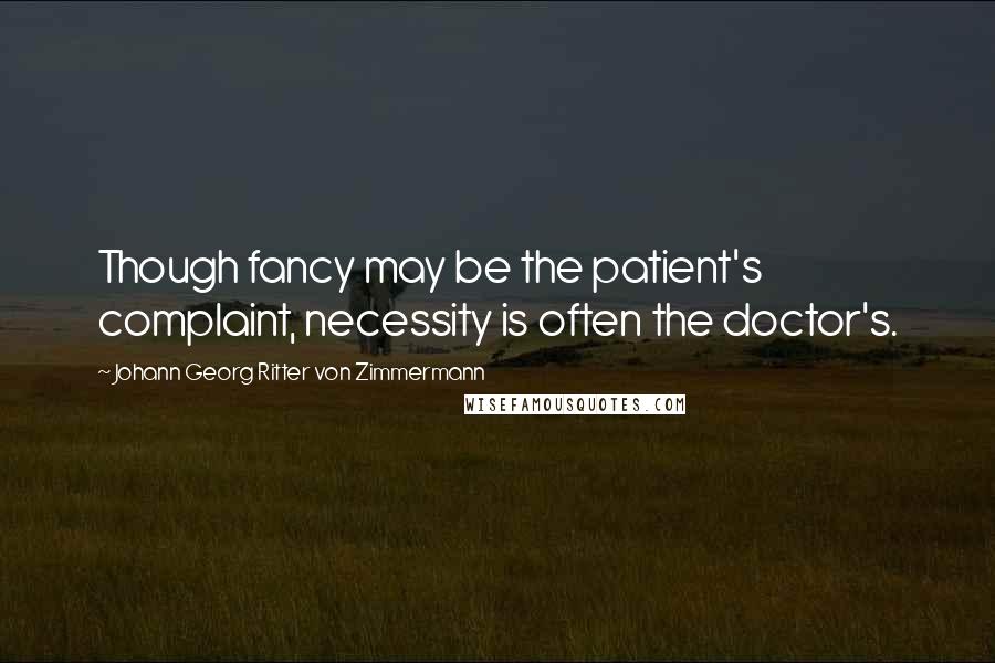 Johann Georg Ritter Von Zimmermann Quotes: Though fancy may be the patient's complaint, necessity is often the doctor's.