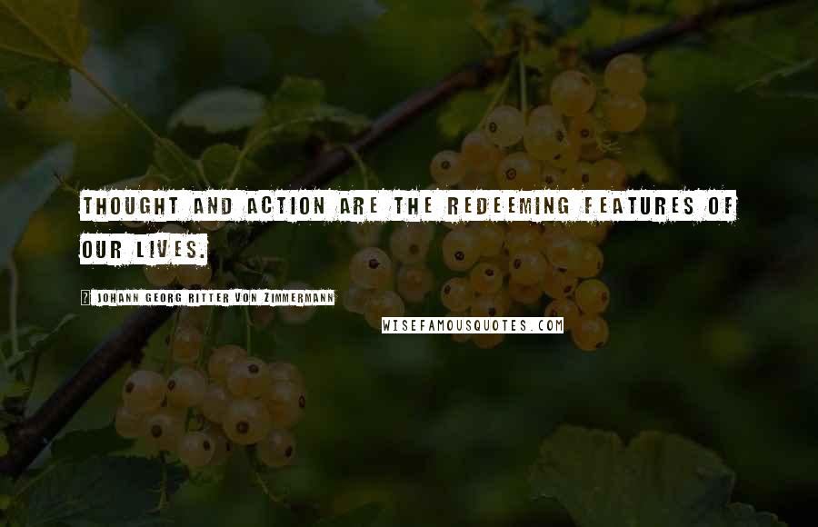 Johann Georg Ritter Von Zimmermann Quotes: Thought and action are the redeeming features of our lives.