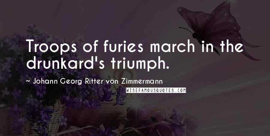 Johann Georg Ritter Von Zimmermann Quotes: Troops of furies march in the drunkard's triumph.