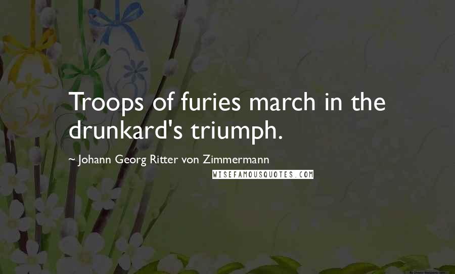 Johann Georg Ritter Von Zimmermann Quotes: Troops of furies march in the drunkard's triumph.