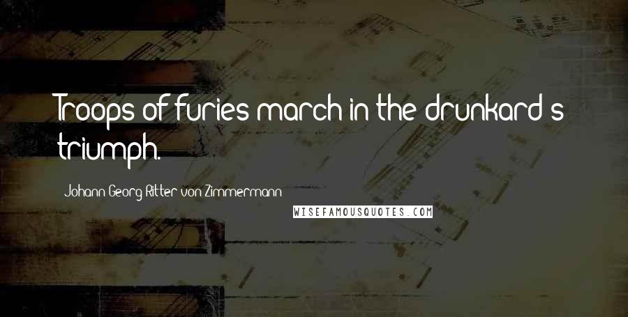 Johann Georg Ritter Von Zimmermann Quotes: Troops of furies march in the drunkard's triumph.