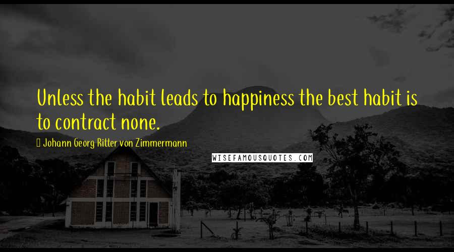 Johann Georg Ritter Von Zimmermann Quotes: Unless the habit leads to happiness the best habit is to contract none.