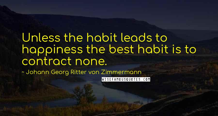 Johann Georg Ritter Von Zimmermann Quotes: Unless the habit leads to happiness the best habit is to contract none.