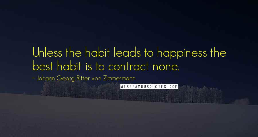 Johann Georg Ritter Von Zimmermann Quotes: Unless the habit leads to happiness the best habit is to contract none.