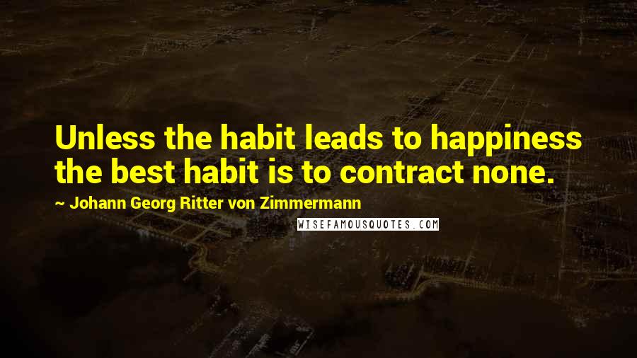 Johann Georg Ritter Von Zimmermann Quotes: Unless the habit leads to happiness the best habit is to contract none.