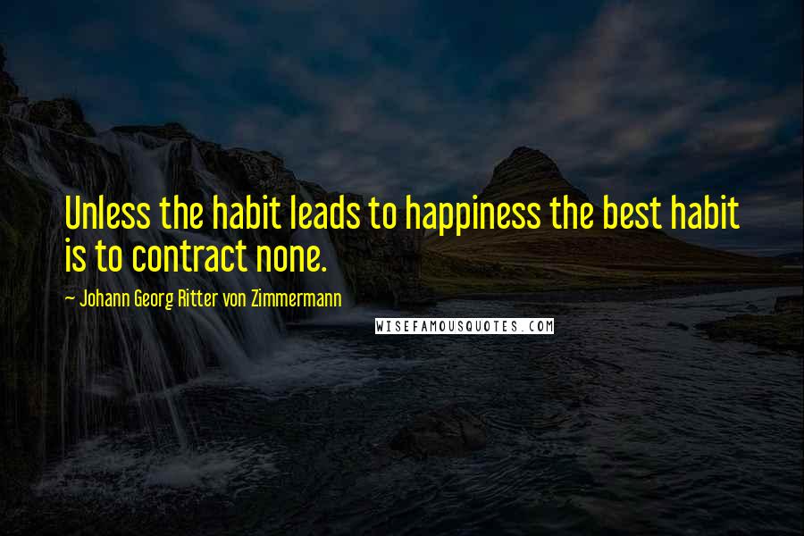 Johann Georg Ritter Von Zimmermann Quotes: Unless the habit leads to happiness the best habit is to contract none.