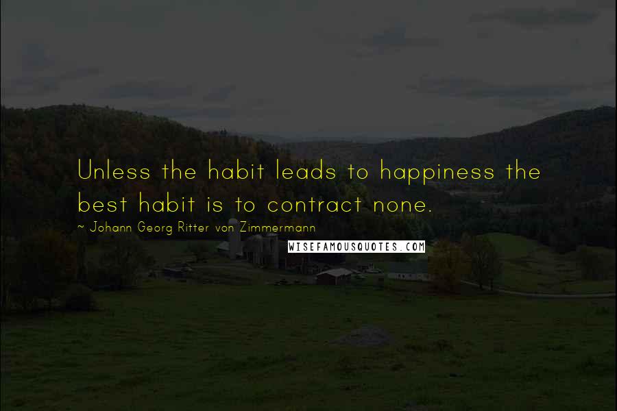 Johann Georg Ritter Von Zimmermann Quotes: Unless the habit leads to happiness the best habit is to contract none.