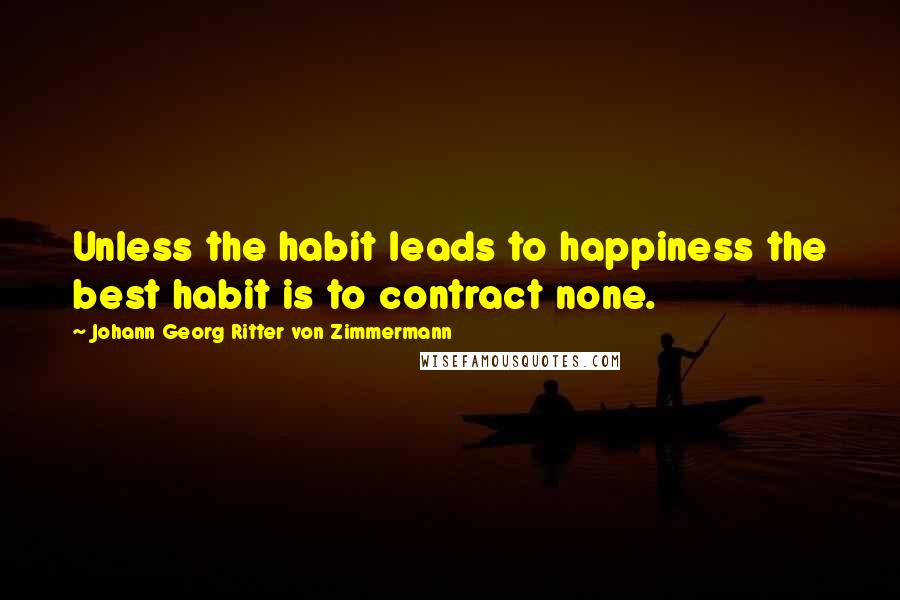 Johann Georg Ritter Von Zimmermann Quotes: Unless the habit leads to happiness the best habit is to contract none.