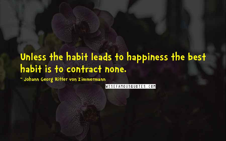 Johann Georg Ritter Von Zimmermann Quotes: Unless the habit leads to happiness the best habit is to contract none.