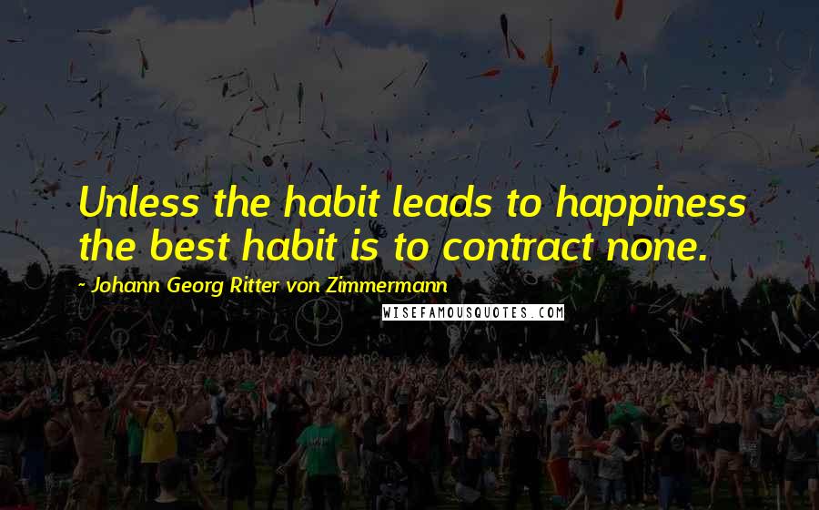 Johann Georg Ritter Von Zimmermann Quotes: Unless the habit leads to happiness the best habit is to contract none.