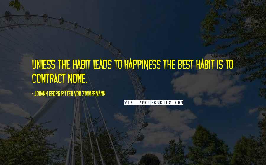 Johann Georg Ritter Von Zimmermann Quotes: Unless the habit leads to happiness the best habit is to contract none.