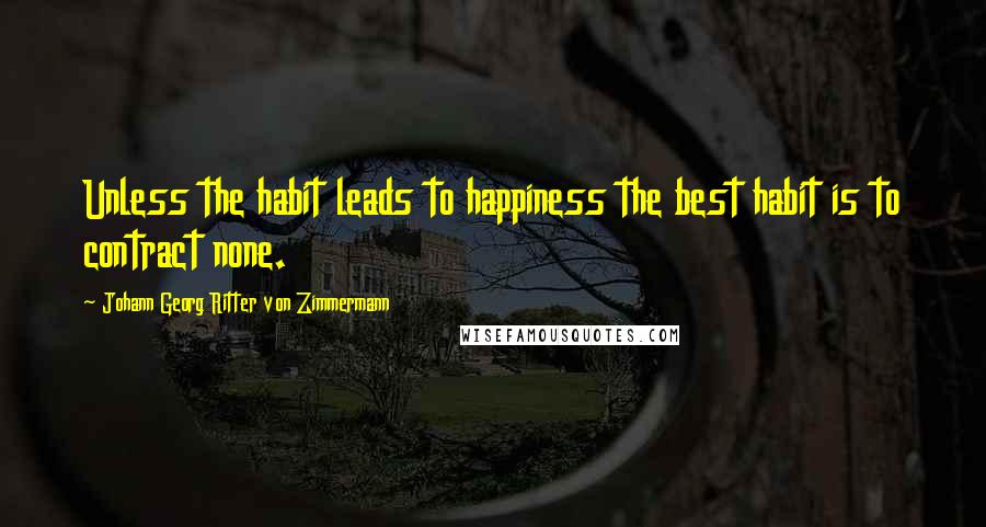 Johann Georg Ritter Von Zimmermann Quotes: Unless the habit leads to happiness the best habit is to contract none.