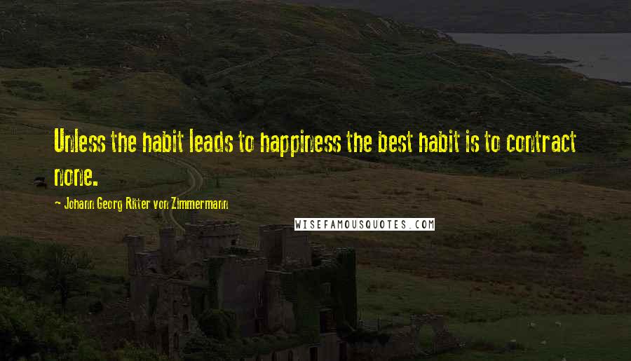 Johann Georg Ritter Von Zimmermann Quotes: Unless the habit leads to happiness the best habit is to contract none.