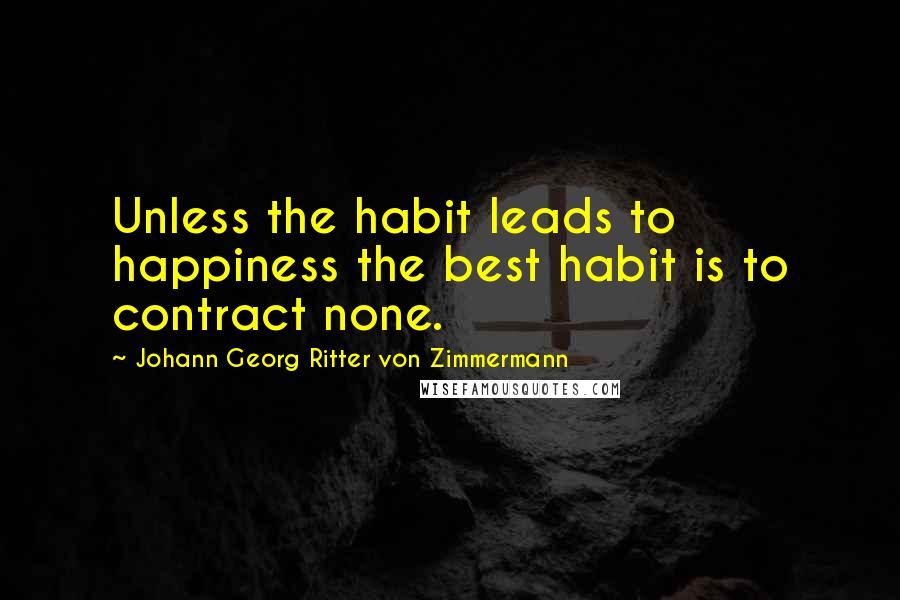 Johann Georg Ritter Von Zimmermann Quotes: Unless the habit leads to happiness the best habit is to contract none.