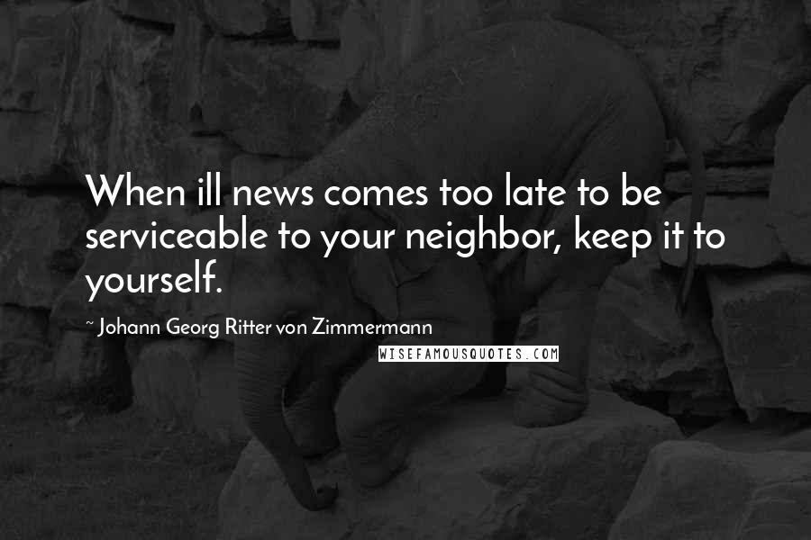 Johann Georg Ritter Von Zimmermann Quotes: When ill news comes too late to be serviceable to your neighbor, keep it to yourself.