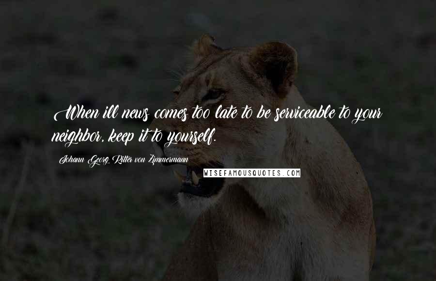 Johann Georg Ritter Von Zimmermann Quotes: When ill news comes too late to be serviceable to your neighbor, keep it to yourself.