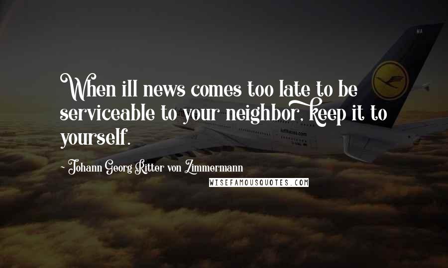 Johann Georg Ritter Von Zimmermann Quotes: When ill news comes too late to be serviceable to your neighbor, keep it to yourself.