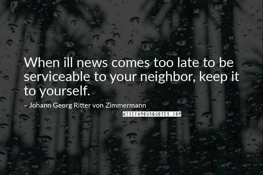Johann Georg Ritter Von Zimmermann Quotes: When ill news comes too late to be serviceable to your neighbor, keep it to yourself.