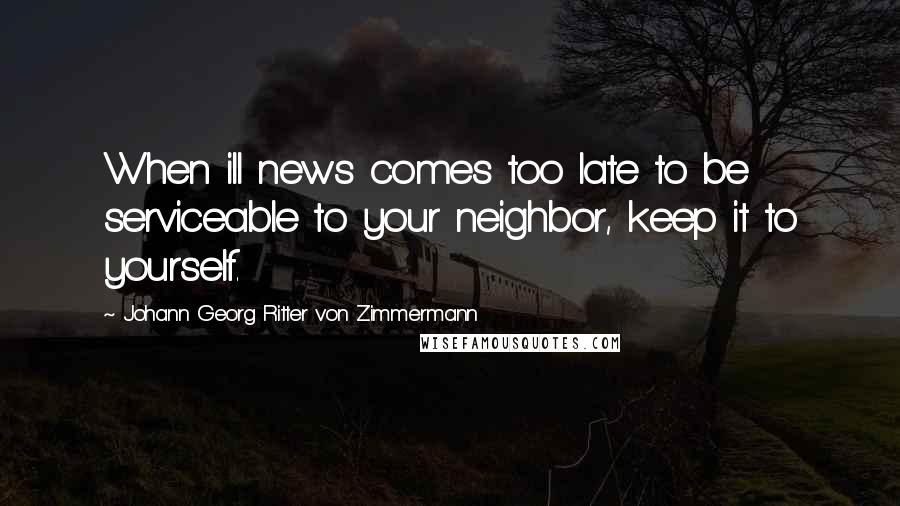 Johann Georg Ritter Von Zimmermann Quotes: When ill news comes too late to be serviceable to your neighbor, keep it to yourself.