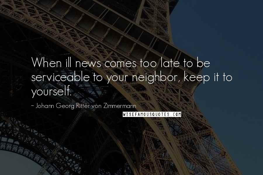 Johann Georg Ritter Von Zimmermann Quotes: When ill news comes too late to be serviceable to your neighbor, keep it to yourself.