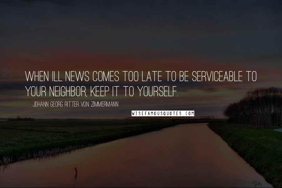 Johann Georg Ritter Von Zimmermann Quotes: When ill news comes too late to be serviceable to your neighbor, keep it to yourself.