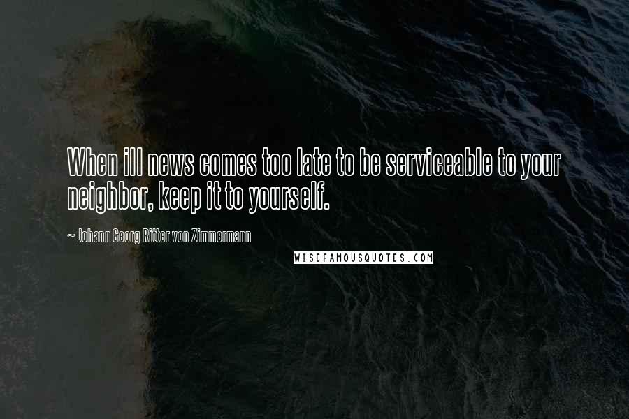 Johann Georg Ritter Von Zimmermann Quotes: When ill news comes too late to be serviceable to your neighbor, keep it to yourself.