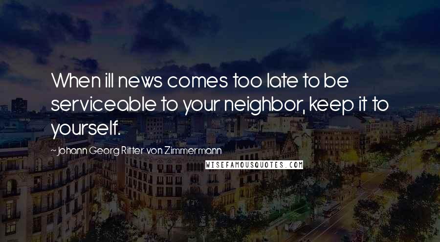 Johann Georg Ritter Von Zimmermann Quotes: When ill news comes too late to be serviceable to your neighbor, keep it to yourself.