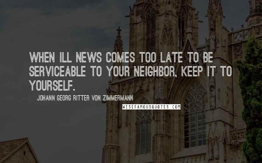 Johann Georg Ritter Von Zimmermann Quotes: When ill news comes too late to be serviceable to your neighbor, keep it to yourself.