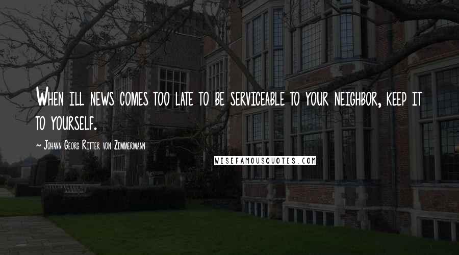 Johann Georg Ritter Von Zimmermann Quotes: When ill news comes too late to be serviceable to your neighbor, keep it to yourself.