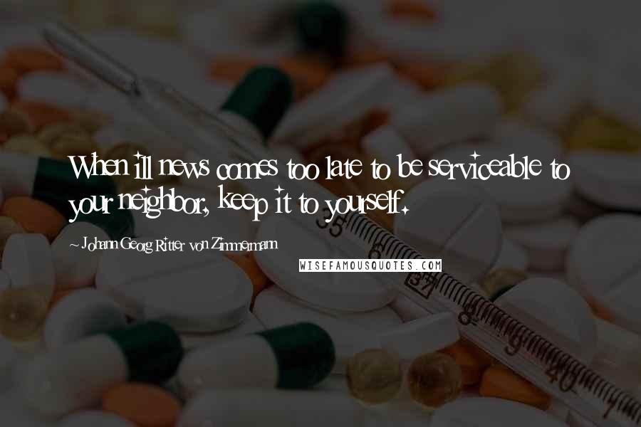 Johann Georg Ritter Von Zimmermann Quotes: When ill news comes too late to be serviceable to your neighbor, keep it to yourself.