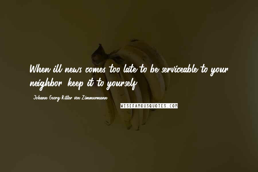 Johann Georg Ritter Von Zimmermann Quotes: When ill news comes too late to be serviceable to your neighbor, keep it to yourself.