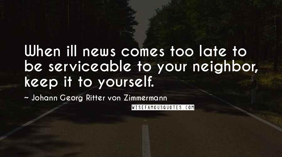 Johann Georg Ritter Von Zimmermann Quotes: When ill news comes too late to be serviceable to your neighbor, keep it to yourself.