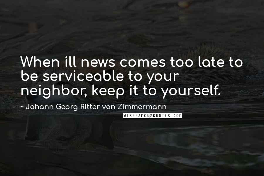 Johann Georg Ritter Von Zimmermann Quotes: When ill news comes too late to be serviceable to your neighbor, keep it to yourself.