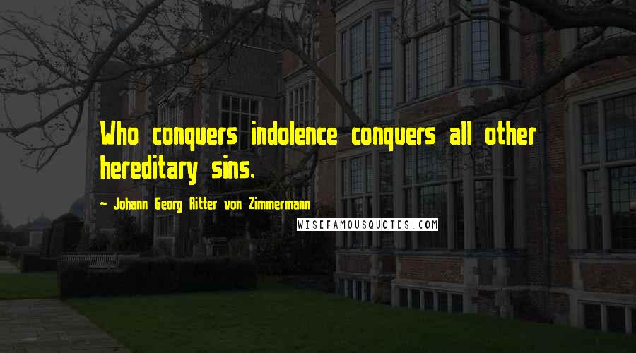 Johann Georg Ritter Von Zimmermann Quotes: Who conquers indolence conquers all other hereditary sins.