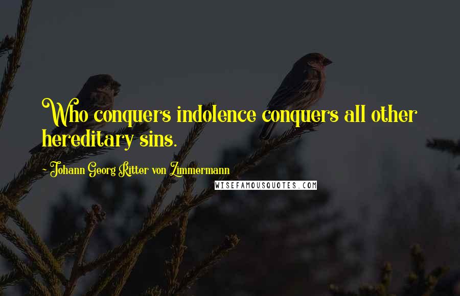 Johann Georg Ritter Von Zimmermann Quotes: Who conquers indolence conquers all other hereditary sins.