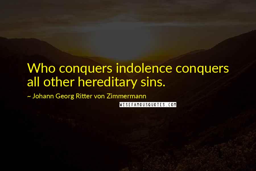 Johann Georg Ritter Von Zimmermann Quotes: Who conquers indolence conquers all other hereditary sins.