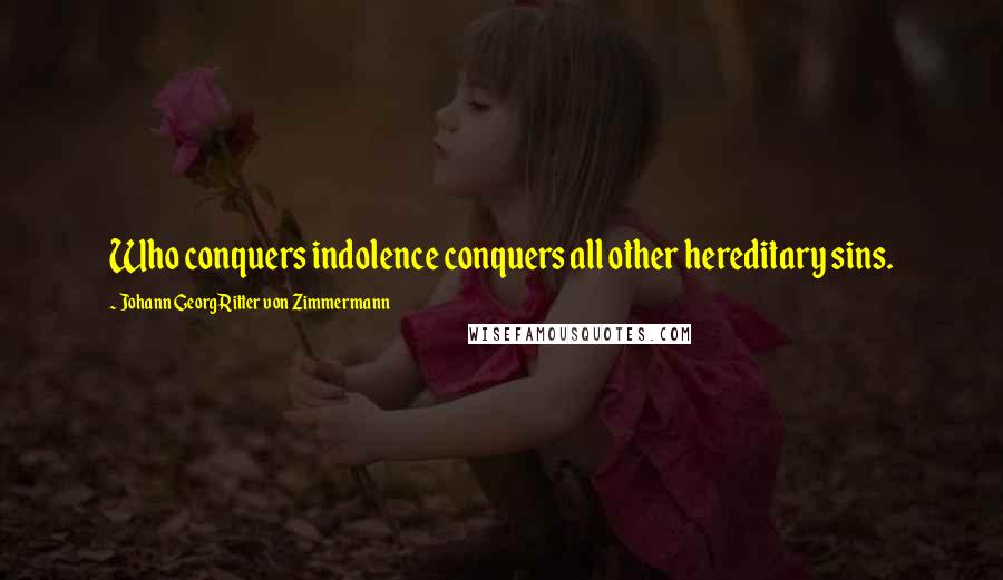 Johann Georg Ritter Von Zimmermann Quotes: Who conquers indolence conquers all other hereditary sins.