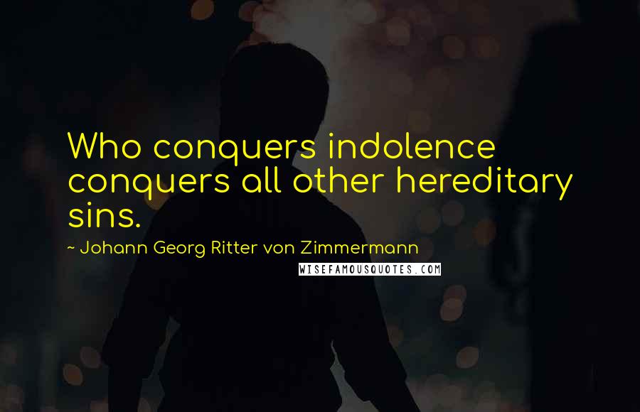 Johann Georg Ritter Von Zimmermann Quotes: Who conquers indolence conquers all other hereditary sins.