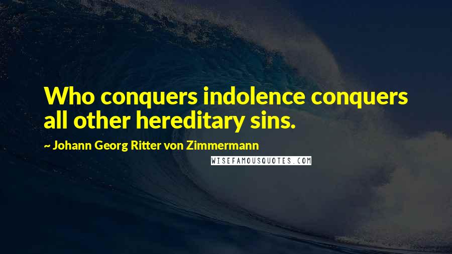 Johann Georg Ritter Von Zimmermann Quotes: Who conquers indolence conquers all other hereditary sins.