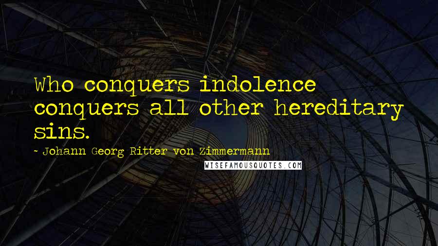 Johann Georg Ritter Von Zimmermann Quotes: Who conquers indolence conquers all other hereditary sins.