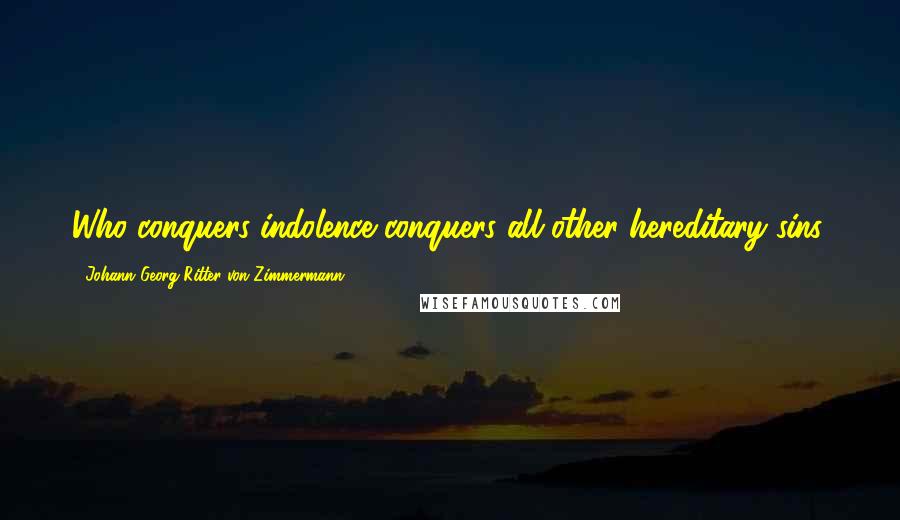 Johann Georg Ritter Von Zimmermann Quotes: Who conquers indolence conquers all other hereditary sins.