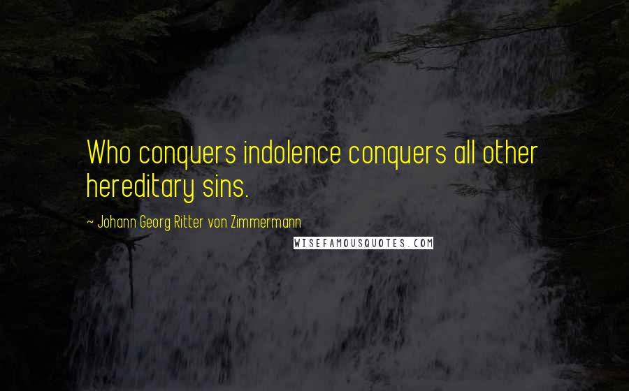 Johann Georg Ritter Von Zimmermann Quotes: Who conquers indolence conquers all other hereditary sins.