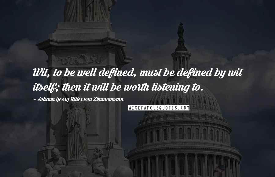 Johann Georg Ritter Von Zimmermann Quotes: Wit, to be well defined, must be defined by wit itself; then it will be worth listening to.