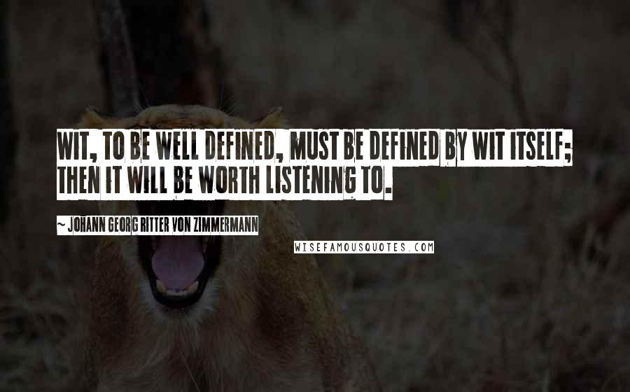 Johann Georg Ritter Von Zimmermann Quotes: Wit, to be well defined, must be defined by wit itself; then it will be worth listening to.