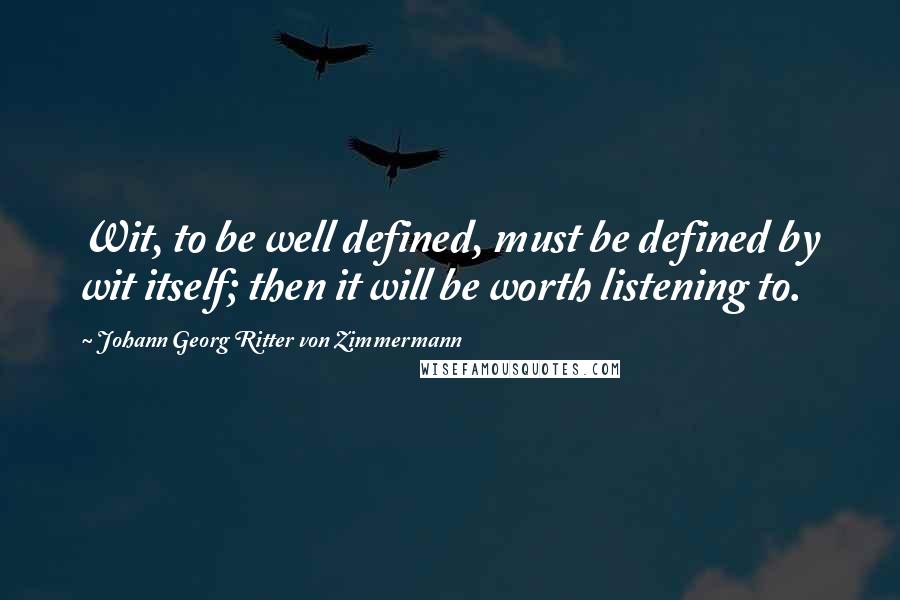 Johann Georg Ritter Von Zimmermann Quotes: Wit, to be well defined, must be defined by wit itself; then it will be worth listening to.