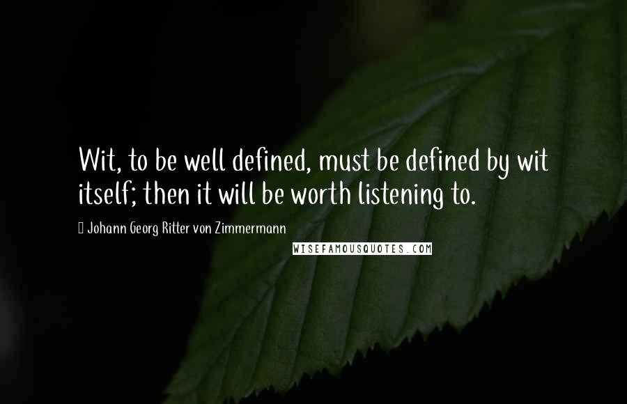 Johann Georg Ritter Von Zimmermann Quotes: Wit, to be well defined, must be defined by wit itself; then it will be worth listening to.